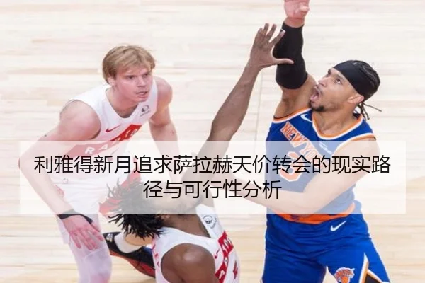 利雅得新月追求萨拉赫天价转会的现实路径与可行性分析