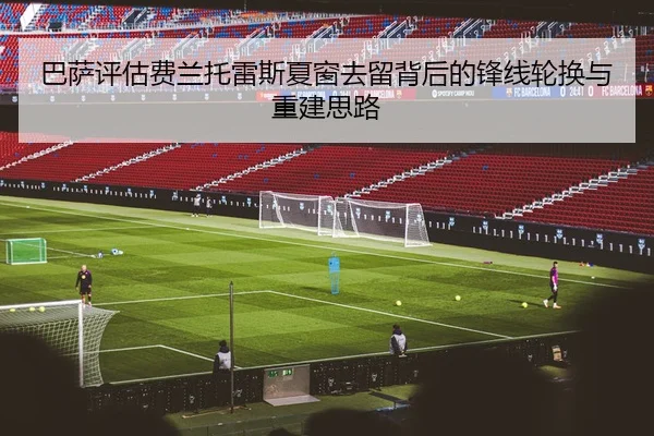 巴萨评估费兰托雷斯夏窗去留背后的锋线轮换与重建思路