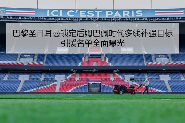 巴黎圣日耳曼锁定后姆巴佩时代多线补强目标引援名单全面曝光