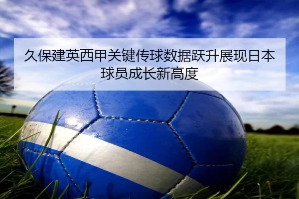 久保建英西甲关键传球数据跃升展现日本球员成长新高度