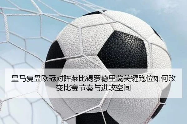 皇马复盘欧冠对阵莱比锡罗德里戈关键跑位如何改变比赛节奏与进攻空间