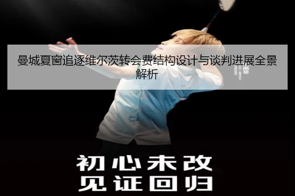 曼城夏窗追逐维尔茨转会费结构设计与谈判进展全景解析