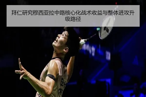 拜仁研究穆西亚拉中路核心化战术收益与整体进攻升级路径