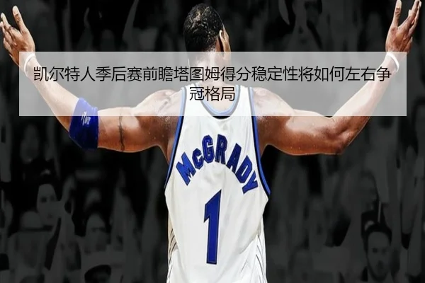 凯尔特人季后赛前瞻塔图姆得分稳定性将如何左右争冠格局