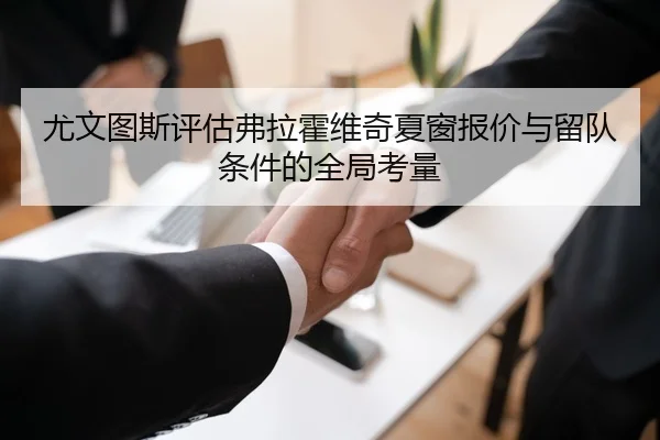 尤文图斯评估弗拉霍维奇夏窗报价与留队条件的全局考量